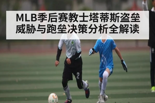 MLB季后赛教士塔蒂斯盗垒威胁与跑垒决策分析全解读