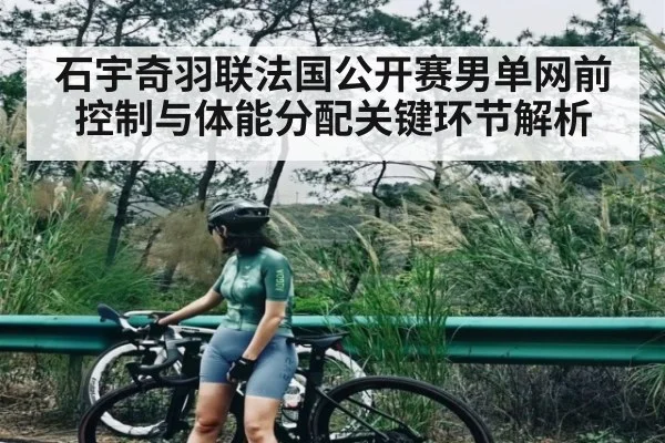 石宇奇羽联法国公开赛男单网前控制与体能分配关键环节解析（c7c7）