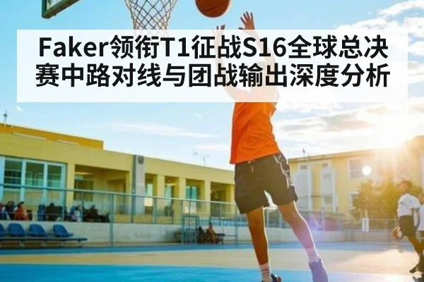 Faker领衔T1征战S16全球总决赛中路对线与团战输出深度分析（c7c7）