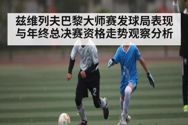 兹维列夫巴黎大师赛发球局表现与年终总决赛资格走势观察分析（c7c7）